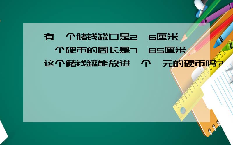 有一个储钱罐口是2、6厘米,一个硬币的周长是7、85厘米这个储钱罐能放进一个一元的硬币吗?