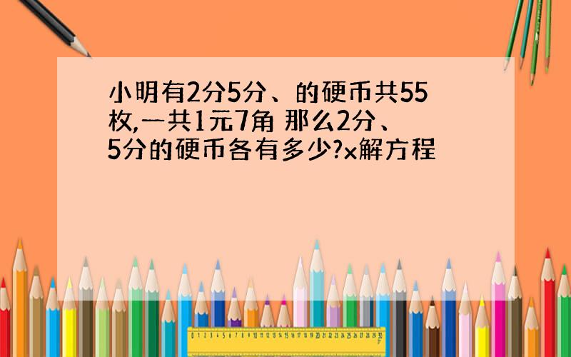 小明有2分5分、的硬币共55枚,一共1元7角 那么2分、5分的硬币各有多少?x解方程