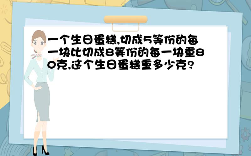 一个生日蛋糕,切成5等份的每一块比切成8等份的每一块重80克,这个生日蛋糕重多少克?