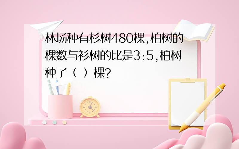 林场种有杉树480棵,柏树的棵数与衫树的比是3:5,柏树种了（ ）棵?