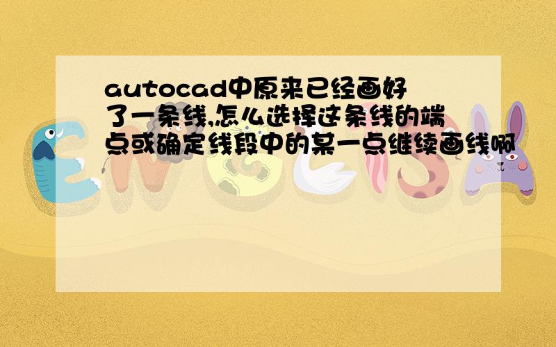 autocad中原来已经画好了一条线,怎么选择这条线的端点或确定线段中的某一点继续画线啊