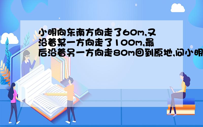 小明向东南方向走了60m,又沿着某一方向走了100m,最后沿着另一方向走80m回到原地,问小明走了100m后,沿