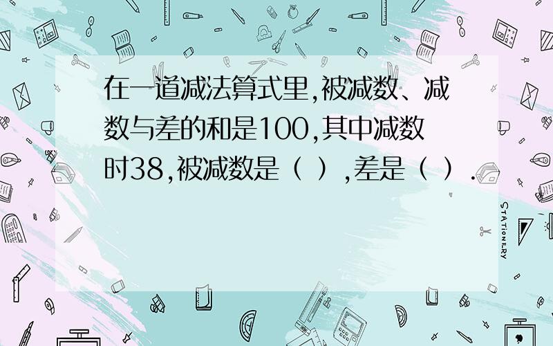 在一道减法算式里,被减数、减数与差的和是100,其中减数时38,被减数是（ ）,差是（ ）.