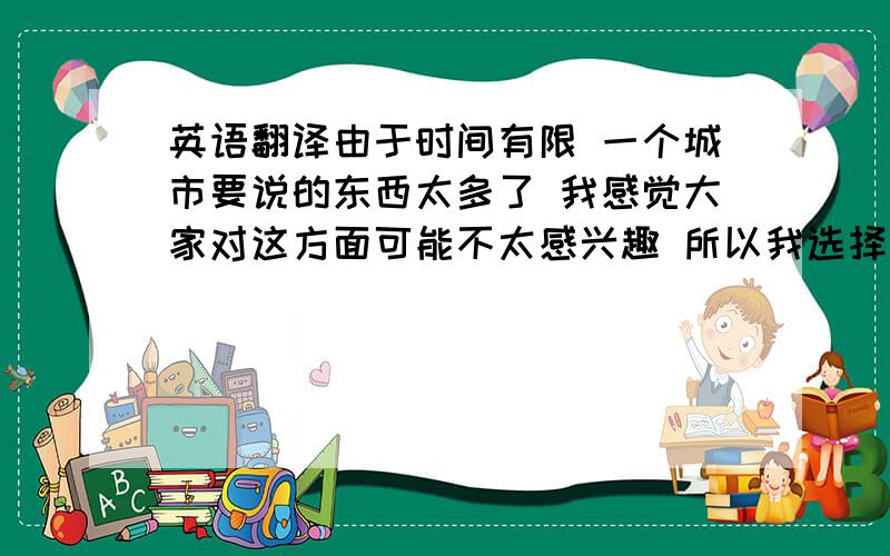 英语翻译由于时间有限 一个城市要说的东西太多了 我感觉大家对这方面可能不太感兴趣 所以我选择给大家介绍一下大家可能感兴趣