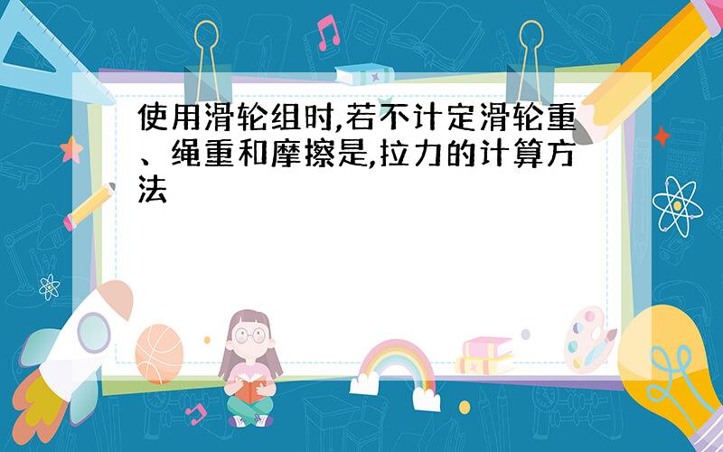 使用滑轮组时,若不计定滑轮重、绳重和摩擦是,拉力的计算方法