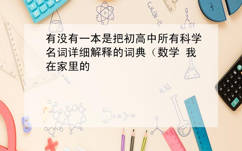 有没有一本是把初高中所有科学名词详细解释的词典（数学 我在家里的