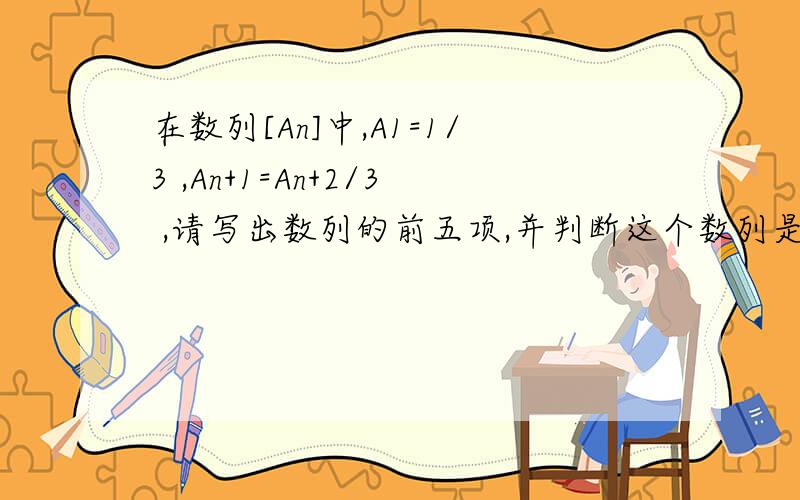 在数列[An]中,A1=1/3 ,An+1=An+2/3 ,请写出数列的前五项,并判断这个数列是否为等差数列.