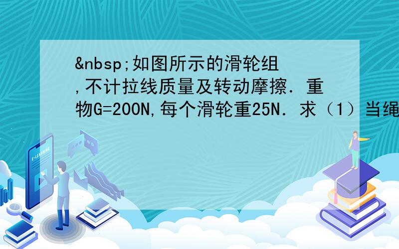  如图所示的滑轮组,不计拉线质量及转动摩擦．重物G=200N,每个滑轮重25N．求（1）当绳自由端拉力F拉力F