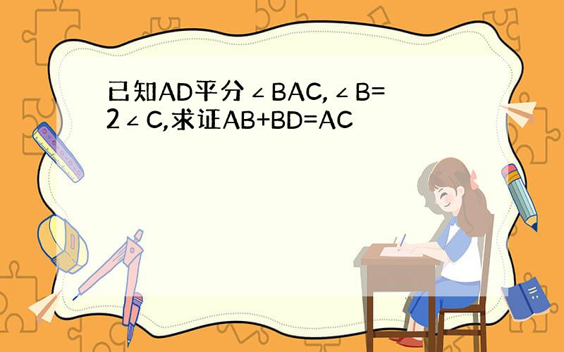 已知AD平分∠BAC,∠B=2∠C,求证AB+BD=AC