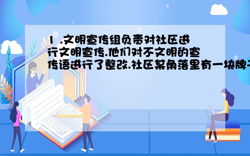 1 .文明宣传组负责对社区进行文明宣传.他们对不文明的宣传语进行了整改.社区某角落里有一块牌子,上面写着：“乱倒垃圾者断