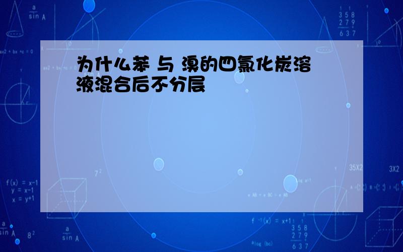 为什么苯 与 溴的四氯化炭溶液混合后不分层