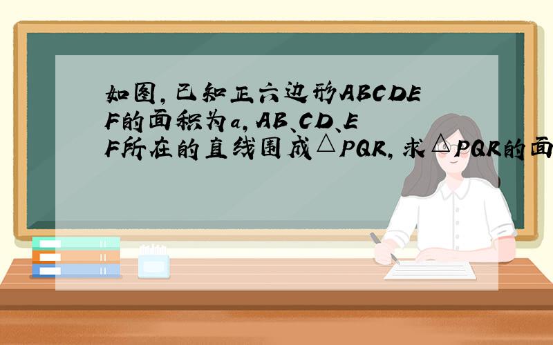 如图，已知正六边形ABCDEF的面积为a，AB、CD、EF所在的直线围成△PQR，求△PQR的面积．