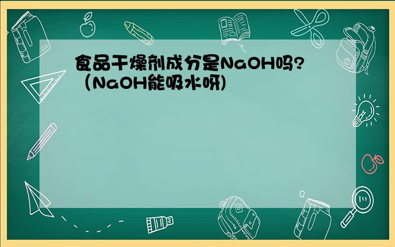 食品干燥剂成分是NaOH吗?（NaOH能吸水呀)