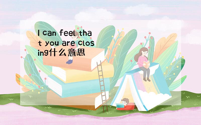 I can feel that you are closing什么意思