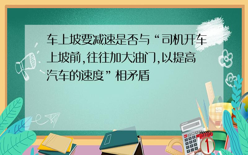 车上坡要减速是否与“司机开车上坡前,往往加大油门,以提高汽车的速度”相矛盾