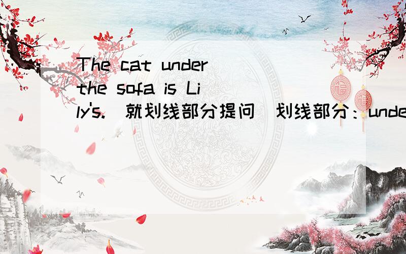 The cat under the sofa is Lily's.(就划线部分提问）划线部分：under the sof