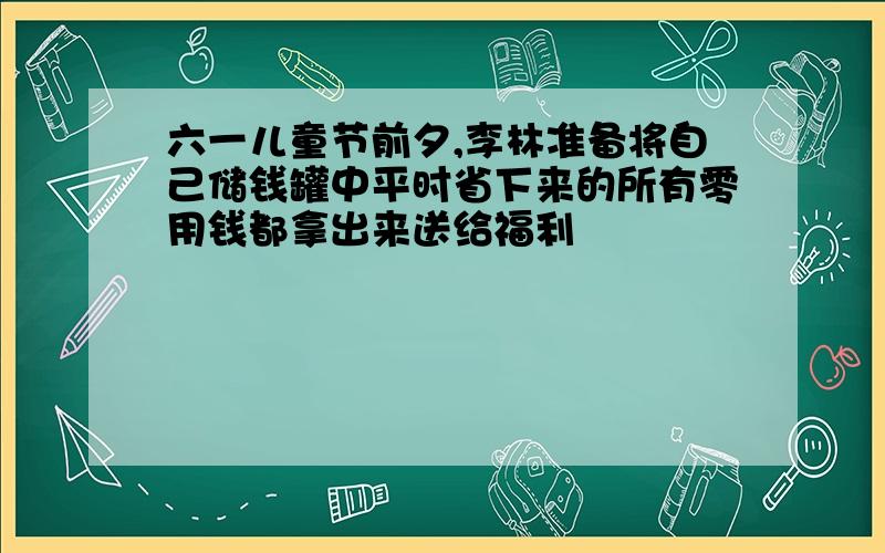 六一儿童节前夕,李林准备将自己储钱罐中平时省下来的所有零用钱都拿出来送给福利