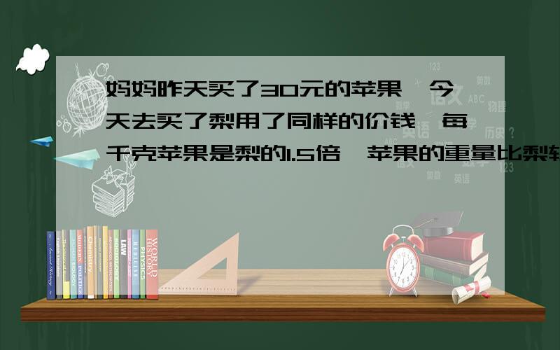 妈妈昨天买了30元的苹果,今天去买了梨用了同样的价钱,每千克苹果是梨的1.5倍,苹果的重量比梨轻2.5千克 ,