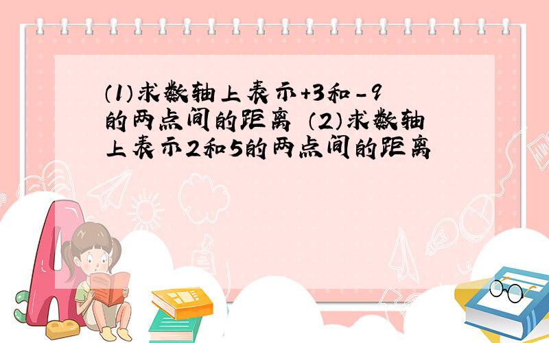 （1）求数轴上表示+3和-9的两点间的距离 （2）求数轴上表示2和5的两点间的距离