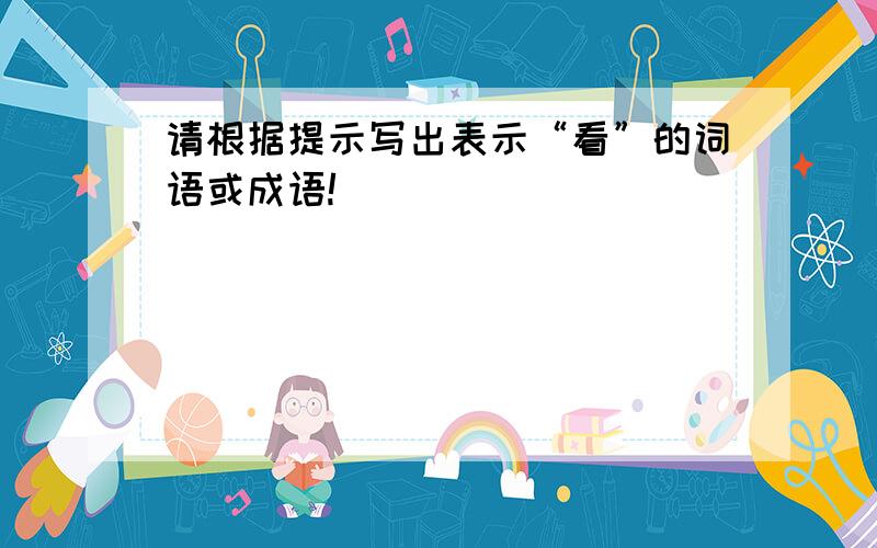 请根据提示写出表示“看”的词语或成语!