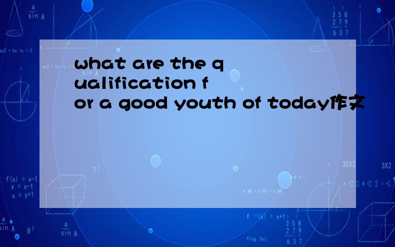 what are the qualification for a good youth of today作文