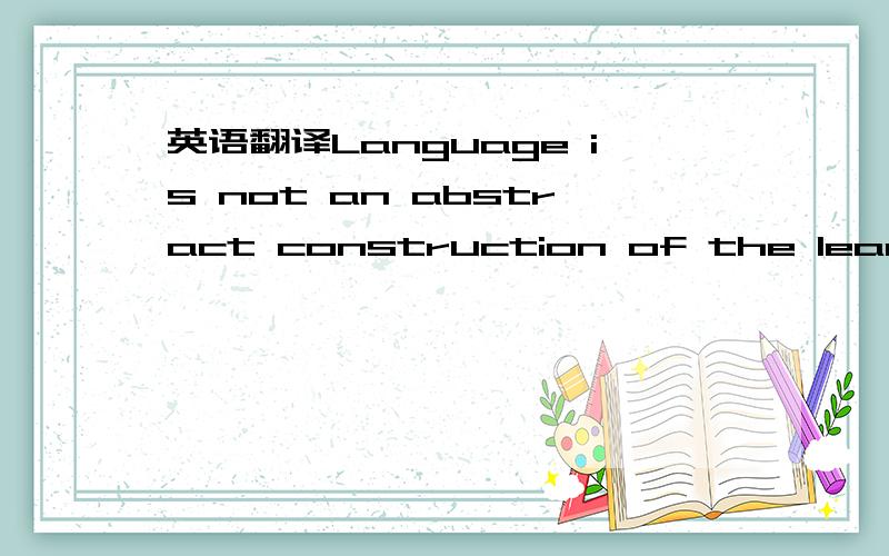 英语翻译Language is not an abstract construction of the learned,