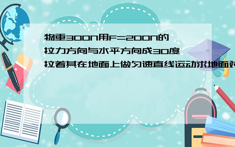 物重300N用F=200N的拉力方向与水平方向成30度 拉着其在地面上做匀速直线运动求地面对其支持力