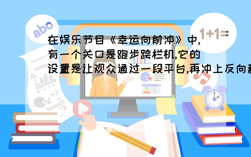 在娱乐节目《幸运向前冲》中,有一个关口是跑步跨栏机,它的设置是让观众通过一段平台,再冲上反向移动的跑步机皮带并通过跨栏,