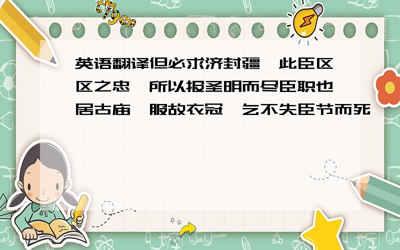 英语翻译但必求济封疆,此臣区区之忠,所以报圣明而尽臣职也居古庙,服故衣冠,乞不失臣节而死