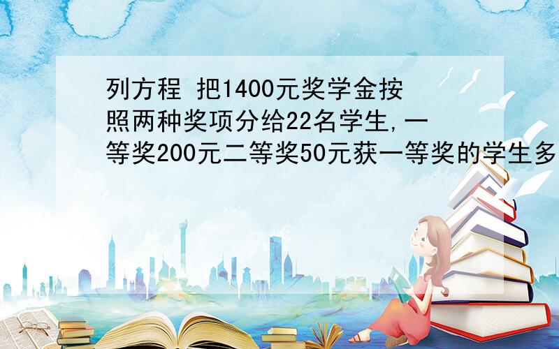 列方程 把1400元奖学金按照两种奖项分给22名学生,一等奖200元二等奖50元获一等奖的学生多少名