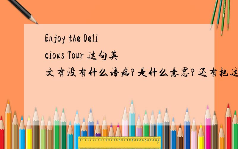 Enjoy the Delicious Tour 这句英文有没有什么语病?是什么意思?还有把这句翻译成英文