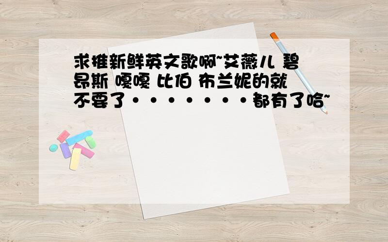 求推新鲜英文歌啊~艾薇儿 碧昂斯 嘎嘎 比伯 布兰妮的就不要了·······都有了哈~