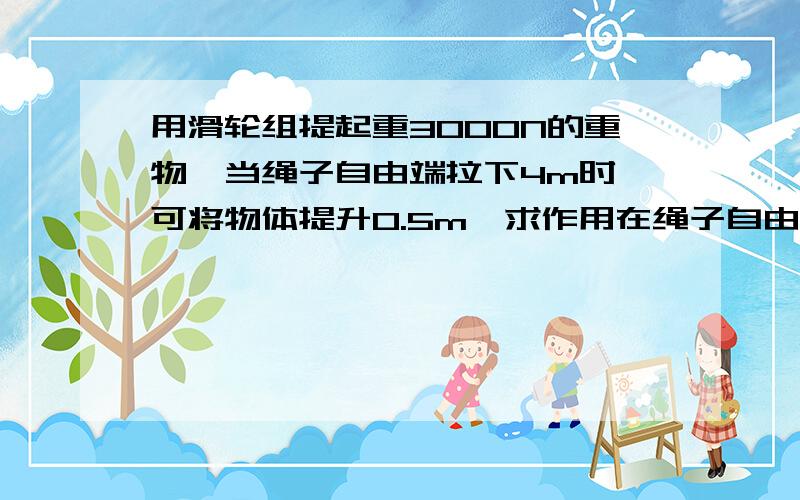 用滑轮组提起重3000N的重物,当绳子自由端拉下4m时,可将物体提升0.5m,求作用在绳子自由端的拉力是多少