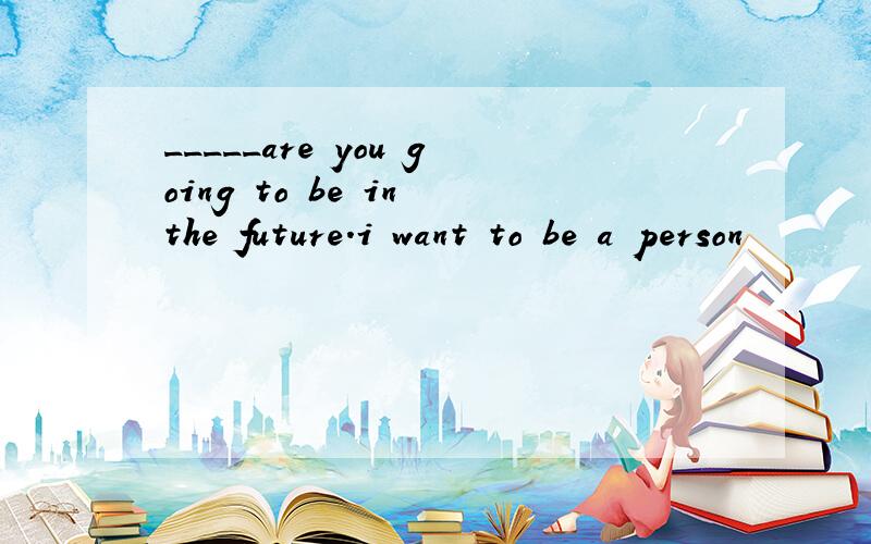 _____are you going to be in the future.i want to be a person