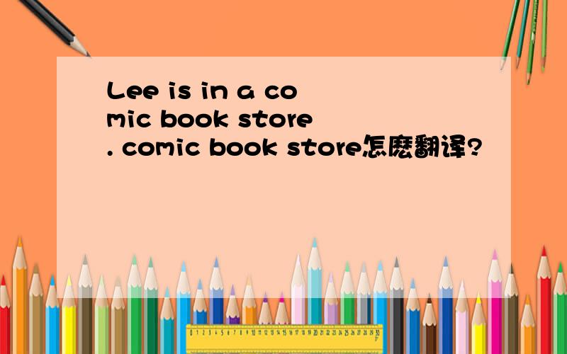 Lee is in a comic book store. comic book store怎麽翻译?