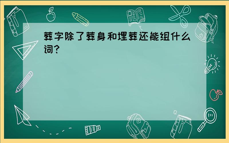 葬字除了葬身和埋葬还能组什么词?