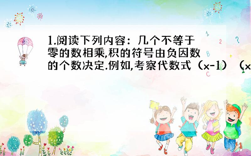 1.阅读下列内容：几个不等于零的数相乘,积的符号由负因数的个数决定.例如,考察代数式（x-1）（x-2）的符号：当x＜1