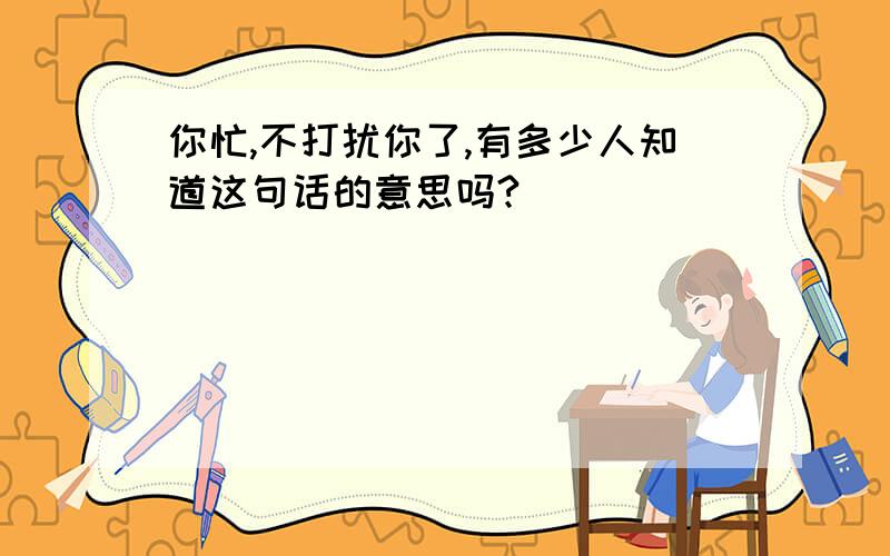 你忙,不打扰你了,有多少人知道这句话的意思吗?