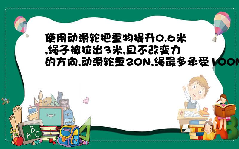 使用动滑轮把重物提升0.6米,绳子被拉出3米,且不改变力的方向,动滑轮重20N,绳最多承受100N,最多提多重物