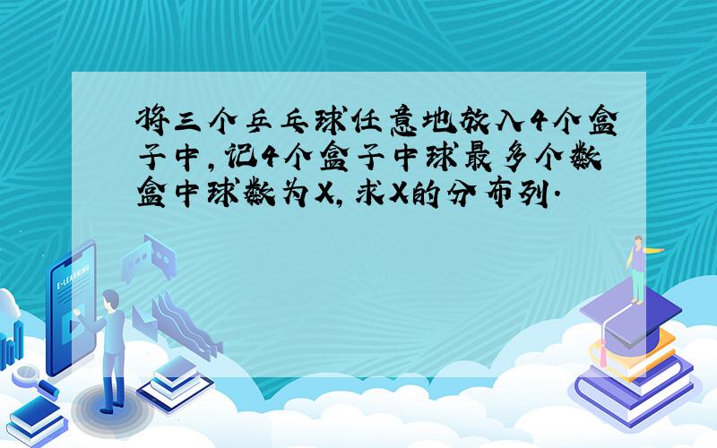 将三个乒乓球任意地放入4个盒子中,记4个盒子中球最多个数盒中球数为X,求X的分布列.