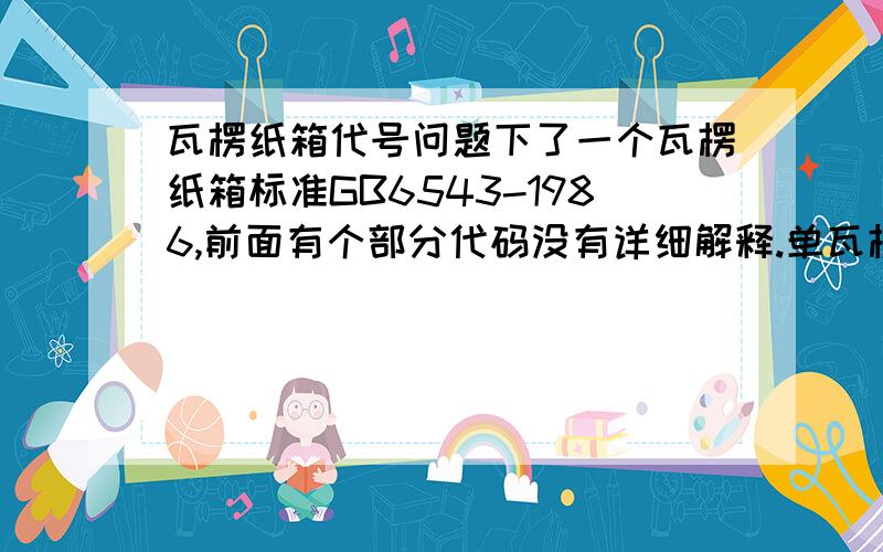 瓦楞纸箱代号问题下了一个瓦楞纸箱标准GB6543-1986,前面有个部分代码没有详细解释.单瓦楞 纸箱代号 纸板代号一类