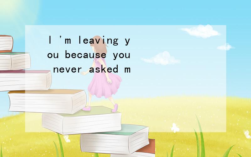 l 'm leaving you because you never asked m