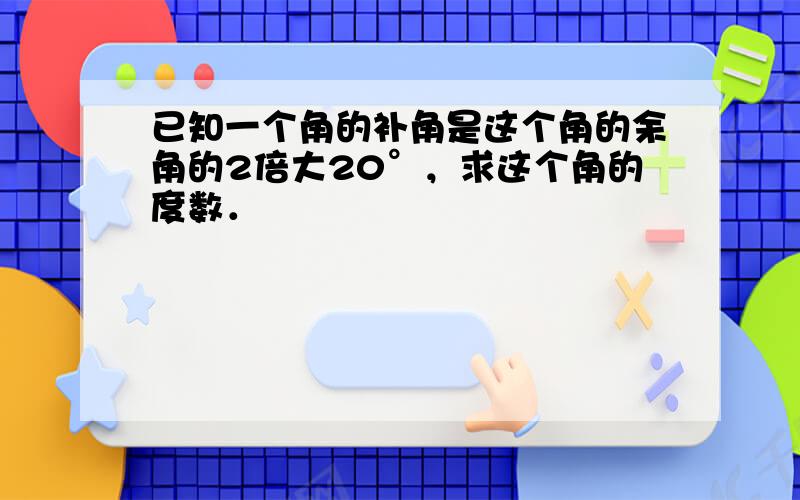 已知一个角的补角是这个角的余角的2倍大20°，求这个角的度数．