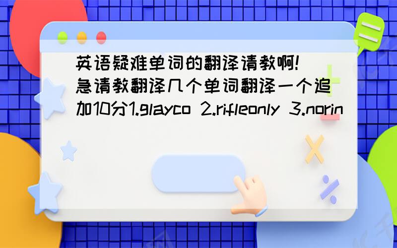 英语疑难单词的翻译请教啊! 急请教翻译几个单词翻译一个追加10分1.glayco 2.rifleonly 3.norin