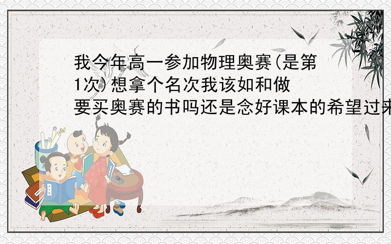 我今年高一参加物理奥赛(是第1次)想拿个名次我该如和做 要买奥赛的书吗还是念好课本的希望过来人给点意见