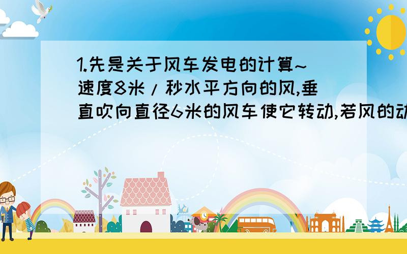 1.先是关于风车发电的计算~速度8米/秒水平方向的风,垂直吹向直径6米的风车使它转动,若风的动能有30%使风车转动,通过