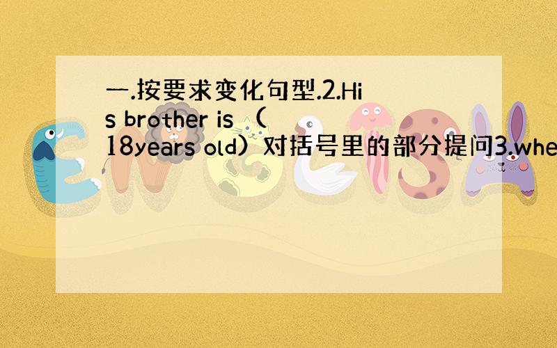 一.按要求变化句型.2.His brother is （18years old）对括号里的部分提问3.when isth