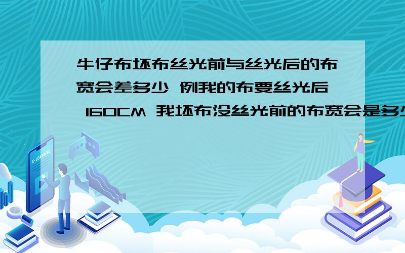 牛仔布坯布丝光前与丝光后的布宽会差多少 例我的布要丝光后 160CM 我坯布没丝光前的布宽会是多少／／／以什么一个公式?