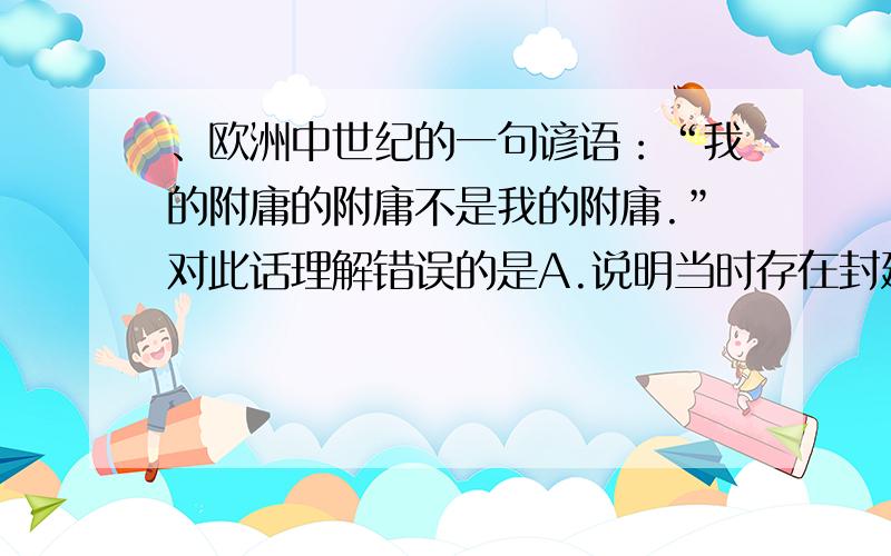 、欧洲中世纪的一句谚语：“我的附庸的附庸不是我的附庸.”对此话理解错误的是A.说明当时存在封建等级制 B.各级封君和封臣