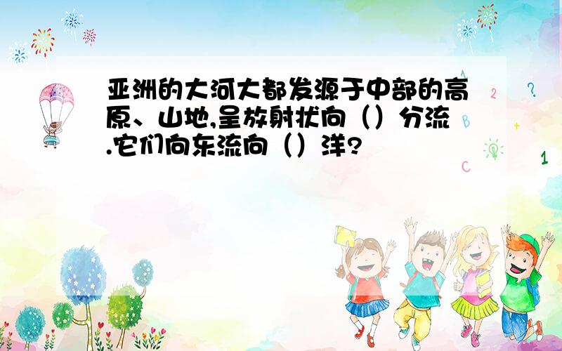 亚洲的大河大都发源于中部的高原、山地,呈放射状向（）分流.它们向东流向（）洋?